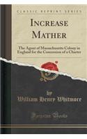 Increase Mather: The Agent of Massachusetts Colony in England for the Concession of a Charter (Classic Reprint)(English)