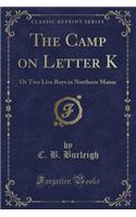 The Camp on Letter K: Or Two Live Boys in Northern Maine (Classic Reprint)
