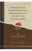 Vorschlï¿½ge Zu Einer Praktischen Reiseausrï¿½stung Fï¿½r Ost-Und Centralafrika (Classic Reprint)