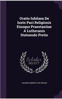 Oratio Iubilaea De Iusto Paci Religionis Eiusque Praestantiae A Lutheranis Statuendo Pretis