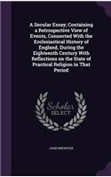 A Secular Essay; Containing a Retrospective View of Events, Connected With the Ecclesiastical History of England, During the Eighteenth Century With Reflections on the State of Practical Religion in That Period: (English)