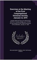 Exercises at the Meeting of the First Congregational Unitarian Society, January 12, 1875: Together With the Discourse Delivered by Rev. W. H. Furness, Sunday, Jan. 10, 1875, On the Occasion of the Fiftieth Anniversary of His Ordination, J