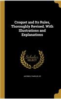 Croquet and Its Rules, Thoroughly Revised. With Illustrations and Explanations