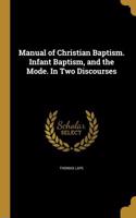 Manual of Christian Baptism. Infant Baptism, and the Mode. In Two Discourses