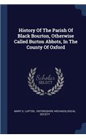 History Of The Parish Of Black Bourton, Otherwise Called Burton Abbots, In The County Of Oxford