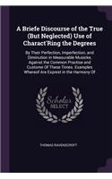 A Briefe Discourse of the True (But Neglected) Use of Charact'Ring the Degrees: By Their Perfection, Imperfection, and Diminution in Measurable Musicke, Against the Common Practise and Custome Of These Times. Examples Whereof Ar
