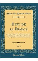 Etat de la France, Vol. 1: Dans Lequel on Voit Tout Ce Qui Regarde Le Gouvernement Ecclesiastique, Le Militaire, La Justice, Les Finances, Le Commerce, Les Manufactures, Le Nombre Des Habitans, Et En GÃ©nÃ©ral Tout Ce Qui Peut Faire ConnoÃ®tre Ã? F