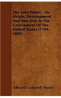 The Veto Power - Its Origin, Development and Function in the Government of the United States (1789-1889)