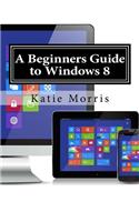 A Beginners Guide to Windows 8: The Unofficial Guide to Using Windows 8