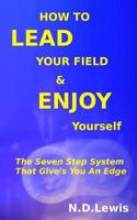 How to Lead Your Field & Enjoy Yourself: The Seven Step System That Give's You an Edge