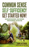 Common Sense Self-Sufficiency: Get Started Now!: Grow Your Own Food & Medicine - Develop Independence - Prepare for Emergencies - Gain Peace of Mind