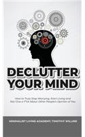 Declutter Your Mind: How to Truly Stop Worrying, Start Living and Not Give a F*ck About Other People's Opinion of You