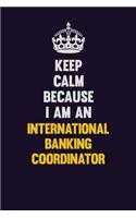 Keep calm Because I Am An International Banking Coordinator: Motivational and inspirational career blank lined gift notebook with matte finish