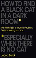 How to Find a Black Cat in a Dark Room: The Psychology of Intuition, Influence, Decision Making and Trust: (English)