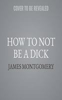 How to Not Be a Dick: And Other Essential Truths about Work, Sex, Love-And Everything Else That Matters