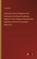 Instructions from the Regents of the University, to the Several Academies Subject to Their Visitation, Prescribing the Requisites and Forms of Academic Reports, &c.