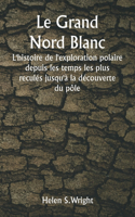 Grand Nord Blanc L'histoire de l'exploration polaire depuis les temps les plus reculés jusqu'à la découverte du pôle