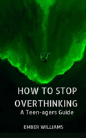 How to Stop Over thinking: A teenagers Guide(1 How to Live)