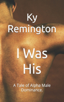 I Was His: A Tale of Alpha Male Dominance.