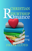 Christian Courtship and Romance: Resisting Temptation And Building A Lasting Courtship