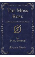 The Moss Rose: A Christmas and New Year's Present (Classic Reprint): A Christmas and New Year's Present (Classic Reprint)