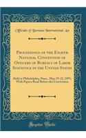 Proceedings of the Eighth National Convention of Officers of Bureaus of Labor Statistics in the United States: Held at Philadelphia, Penn., May 19-22, 1891; With Papers Read Before the Convention (Classic Reprint)