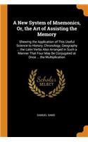 A New System of Mnemonics, Or, the Art of Assisting the Memory: Shewing the Application of This Useful Science to History, Chronology, Geography ... the Latin Verbs Also Arranged in Such a Manner That Four May Be Conjugated at Once ... the Multipli