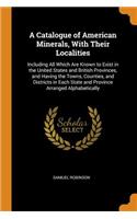 A Catalogue of American Minerals, with Their Localities: Including All Which Are Known to Exist in the United States and British Provinces, and Having the Towns, Counties, and Districts in Each State and P