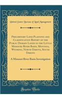 Preliminary Land Planning and Classification Report of the Public Domain Lands in the Little Missouri River Basin, Montana, Wyoming, North Dakota, South Dakota: A Missouri River Basin Investigation (Classic Reprint)