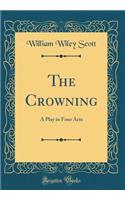 The Crowning: A Play in Four Acts (Classic Reprint)