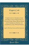 Compilation of Georgia Laws and Regulations Pertaining to Upland Game, Fresh Water Sport and Commercial Fishing and Commercial Salt Water Fishing: April 1, 1956; State Game and Fish Commission (Classic Reprint)