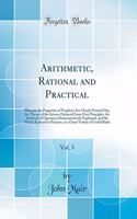 Arithmetic, Rational and Practical, Vol. 3: Wherein the Properties of Numbers Are Clearly Pointed Out, the Theory of the Science Deduced From First Principles, the Methods of Operation Demonstratively Explained, and the Whole Reduced to Practice, i