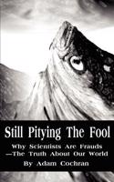 Still Pitying The Fool: Why Scientists Are Frauds--The Truth About Our World