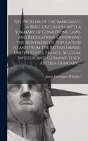 Problem of the Immigrant, a Brief Discussion, With a Summary of Conditions, Laws, and Regulations Governing the Movement of Population to and From the British Empire, United States, France, Belgium, Switzerland, Germany, Italy, Austria-Hungary, ...
