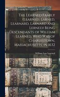 Learned Family (Learned, Larned, Learnard, Larnard and Lerned) Being Descendants of William Learned, who was of Charlestown, Massachusetts, in 1632