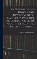 An Outline of the History and Development of Hand Firearms, From the Earliest Period to About the End of the Fifteenth Century
