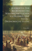 Rodbertus, der Begründer des wissenschaftlichen Sozialismus, eine sozial-ökonomische Studie