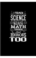 I Teach Science Because Math Teachers Need Heroes Too: Funny Teacher Quote Journal - Notebook - Workbook For Education, Learning & Witty Teaching Jokes Fans - 6x9 - 100 Blank Lined Pages