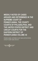 Weekly Notes of Cases Argued and Determined in the Supreme Court of Pennsylvania, the County Courts of Philadelphia, and the United States District and Circuit Courts for the Eastern District of Pennsylvania Volume 40