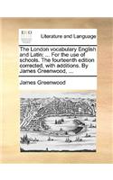 The London Vocabulary English and Latin: For the Use of Schools. the Fourteenth Edition Corrected, with Additions. by James Greenwood, ...