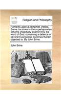 Remarks Upon a Pamphlet, Intitled, Some Doctrines in the Superlapsarian Scheme Impartially Examin'd by the Word of God: Containing a Defence of Several Evangelical Doctrines Therein Objected To. by John Brine.