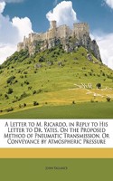 A Letter to M. Ricardo, in Reply to His Letter to Dr. Yates, on the Proposed Method of Pneumatic Transmission, or Conveyance by Atmospheric Pressure