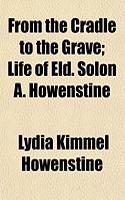 From the Cradle to the Grave; Life of Eld. Solon A. Howenstine