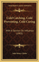 Cold Catching, Cold Preventing, Cold Curing: With A Section On Influenza (1903)