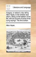 A Legacy, or Widow's Mite; Left by Alice Hayes, to Her Children and Others. Being a Brief Relation of Her Life; With an Account of Some of Her Dying Sayings. the Third Edition.