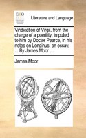 Vindication of Virgil, from the charge of a puerility; imputed to him by Doctor Pearce, in his notes on Longinus; an essay, ... By James Moor ...: (English)