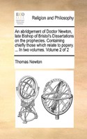 Abridgement of Doctor Newton, Late Bishop of Bristol's Dissertations on the Prophecies. Containing Chiefly Those Which Relate to Popery. ... in Two Volumes. Volume 2 of 2