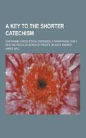 A Key to the Shorter Catechism; Containing Catechetical Exercises, a Paraphrase, and a New and Regular Series of Proofs on Each Answer