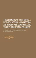 The Elements of Arithmetic in Which Decimal and Integral Arithmetic Are Combined, and Taught Inductively; On the System of Pestalozzi. Part 1st [2d]. Volume 2