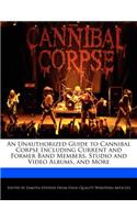 An Unauthorized Guide to Cannibal Corpse Including Current and Former Band Members, Studio and Video Albums, and More